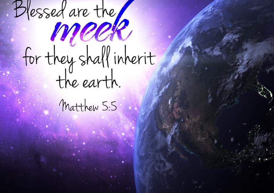 “Blessed Are the Meek, For They Will Inherit the Earth” Matthew 5.5